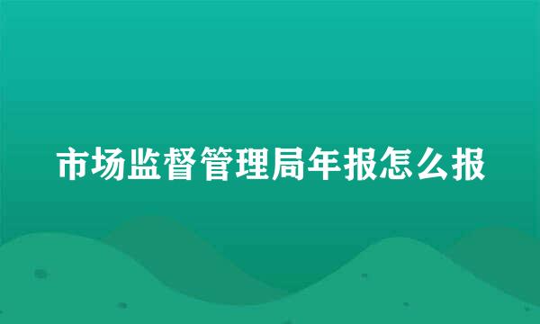 市场监督管理局年报怎么报