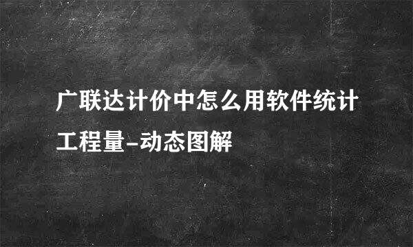 广联达计价中怎么用软件统计工程量-动态图解