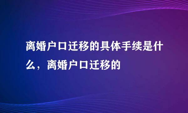 离婚户口迁移的具体手续是什么，离婚户口迁移的