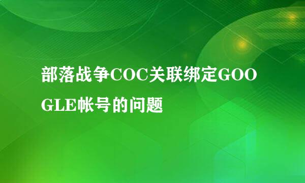 部落战争COC关联绑定GOOGLE帐号的问题
