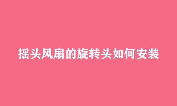 摇头风扇的旋转头如何安装