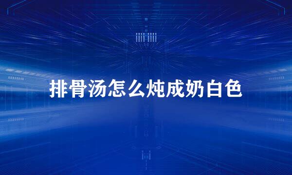 排骨汤怎么炖成奶白色