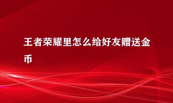 王者荣耀里怎么给好友赠送金币