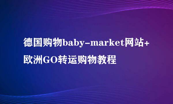 德国购物baby-market网站+欧洲GO转运购物教程