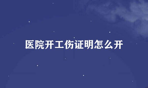 医院开工伤证明怎么开