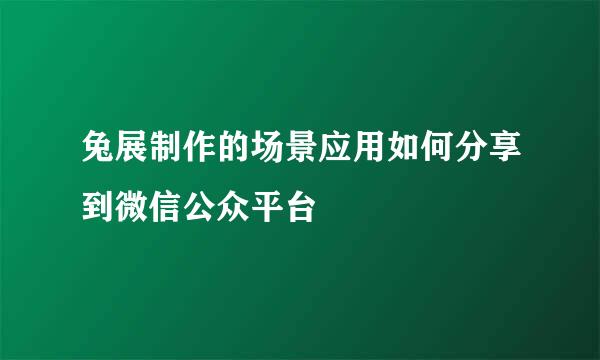 兔展制作的场景应用如何分享到微信公众平台