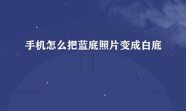 手机怎么把蓝底照片变成白底