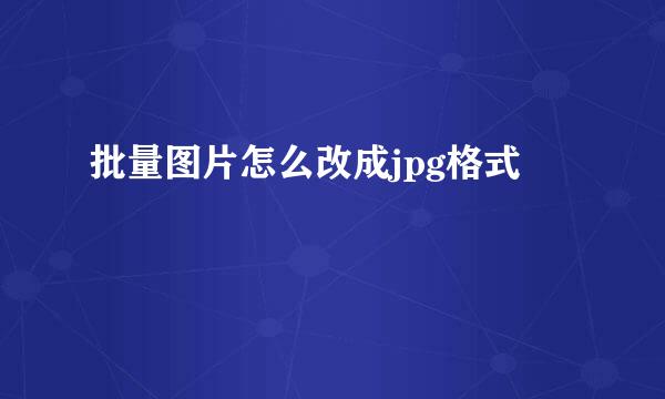 批量图片怎么改成jpg格式