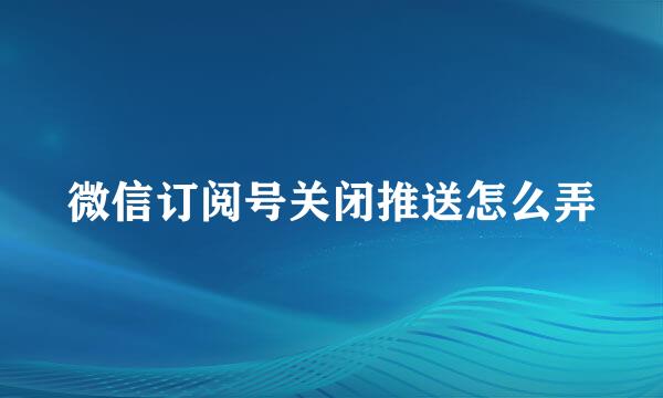 微信订阅号关闭推送怎么弄