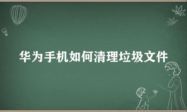 华为手机如何清理垃圾文件