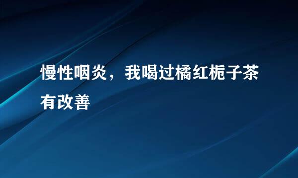 慢性咽炎，我喝过橘红栀子茶有改善