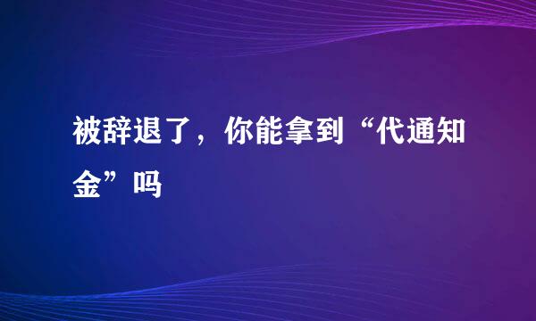被辞退了，你能拿到“代通知金”吗