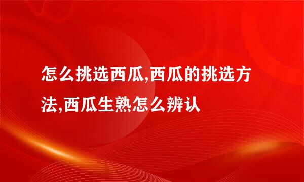 怎么挑选西瓜,西瓜的挑选方法,西瓜生熟怎么辨认