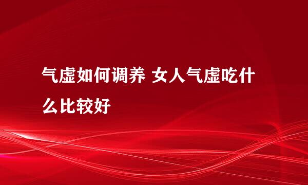 气虚如何调养 女人气虚吃什么比较好