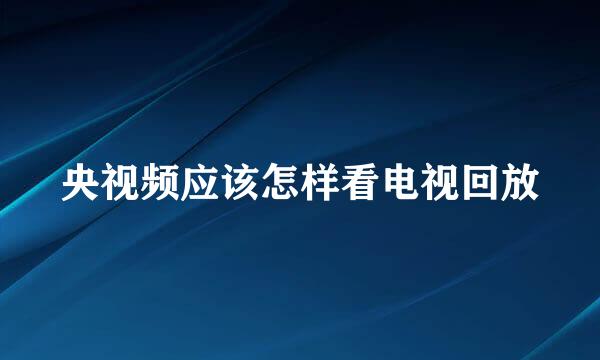 央视频应该怎样看电视回放