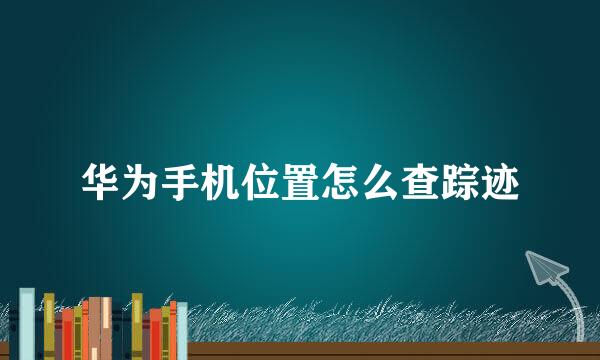 华为手机位置怎么查踪迹