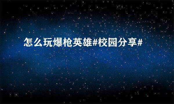 怎么玩爆枪英雄#校园分享#