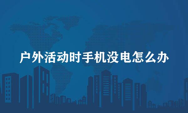 户外活动时手机没电怎么办