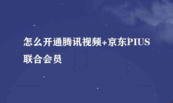 怎么开通腾讯视频+京东PIUS联合会员
