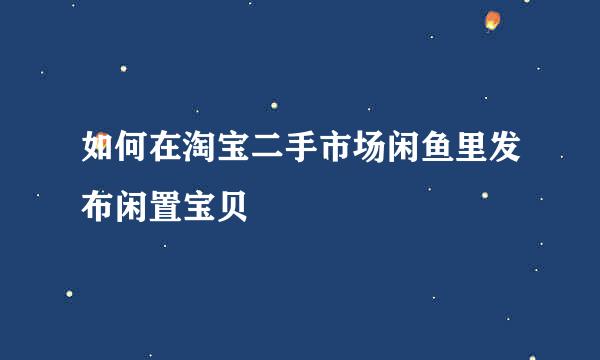 如何在淘宝二手市场闲鱼里发布闲置宝贝
