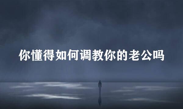 你懂得如何调教你的老公吗