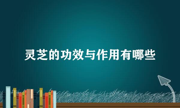 灵芝的功效与作用有哪些