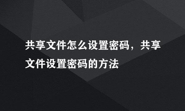 共享文件怎么设置密码，共享文件设置密码的方法