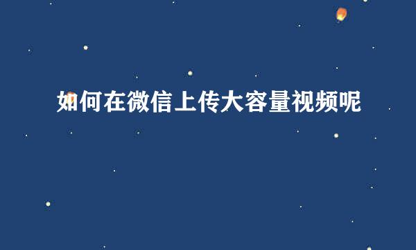 如何在微信上传大容量视频呢