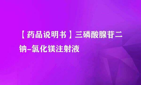 【药品说明书】三磷酸腺苷二钠-氯化镁注射液