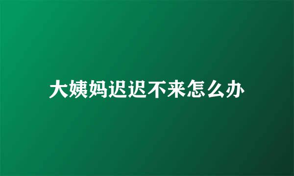 大姨妈迟迟不来怎么办