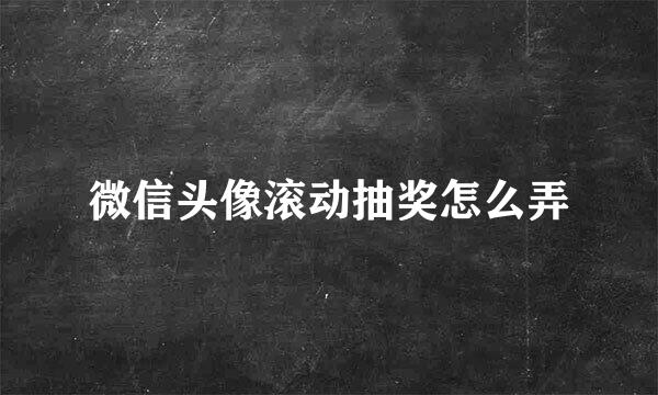 微信头像滚动抽奖怎么弄