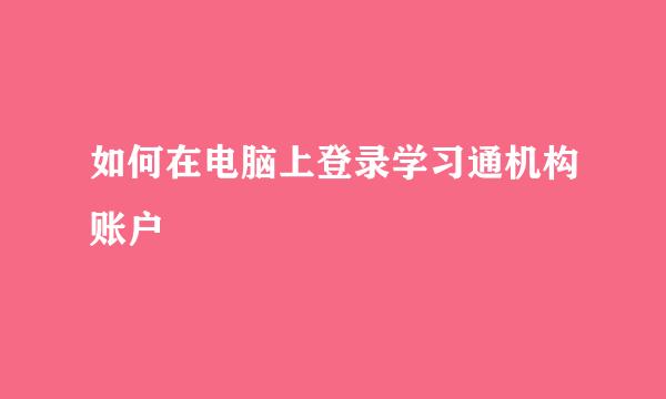 如何在电脑上登录学习通机构账户