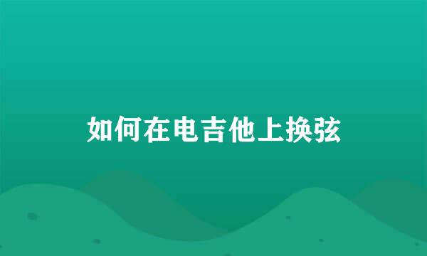如何在电吉他上换弦