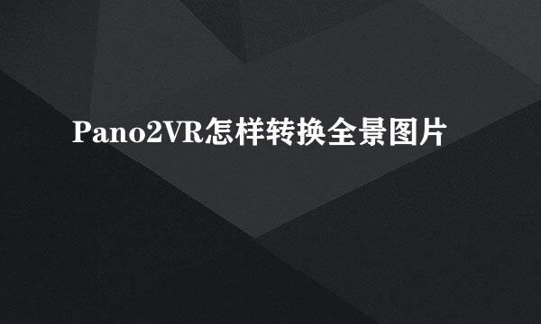 Pano2VR怎样转换全景图片