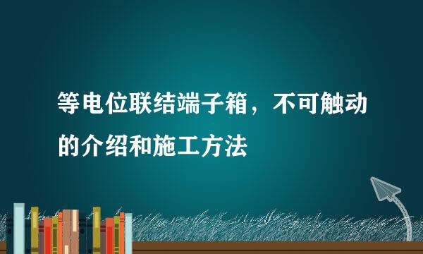 等电位联结端子箱，不可触动的介绍和施工方法