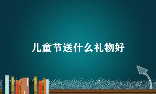 儿童节送什么礼物好