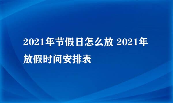 2021年节假日怎么放 2021年放假时间安排表