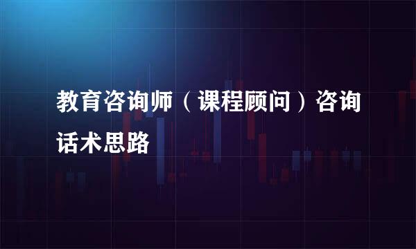教育咨询师（课程顾问）咨询话术思路