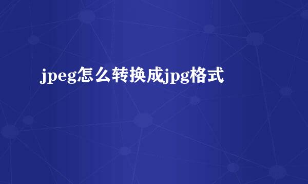 jpeg怎么转换成jpg格式