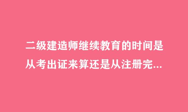 二级建造师继续教育的时间是从考出证来算还是从注册完了开始算呢