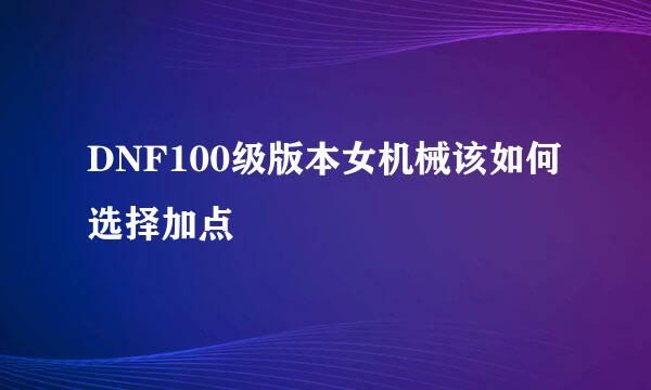 DNF100级版本女机械该如何选择加点