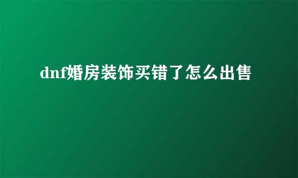 dnf婚房装饰买错了怎么出售