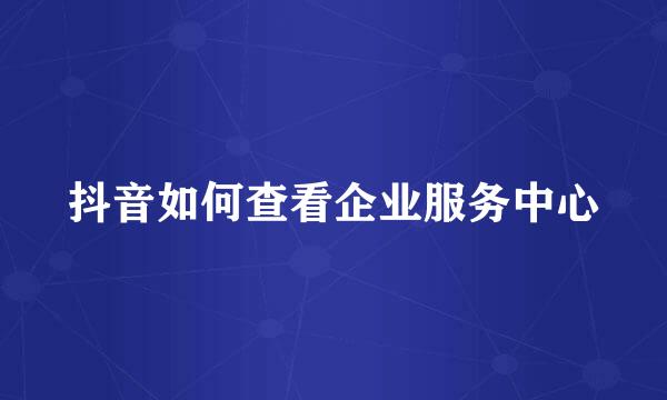抖音如何查看企业服务中心
