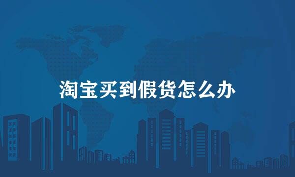 淘宝买到假货怎么办