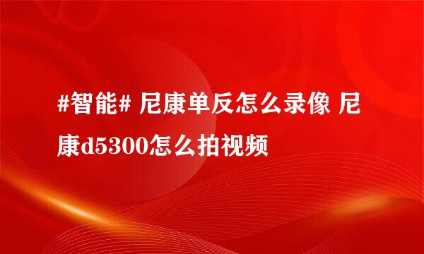 #智能# 尼康单反怎么录像 尼康d5300怎么拍视频