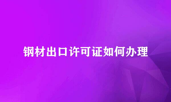 钢材出口许可证如何办理