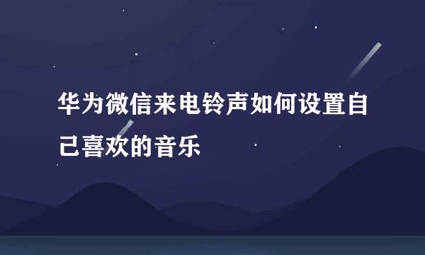 华为微信来电铃声如何设置自己喜欢的音乐