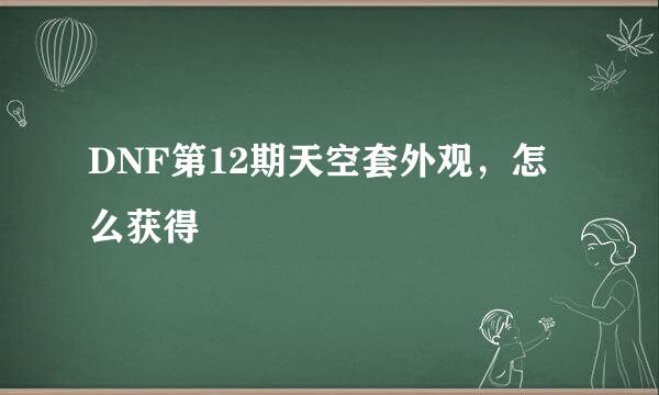 DNF第12期天空套外观，怎么获得