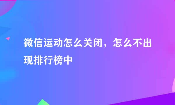 微信运动怎么关闭，怎么不出现排行榜中