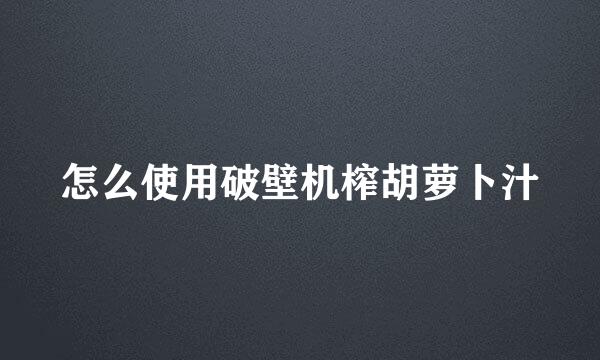 怎么使用破壁机榨胡萝卜汁